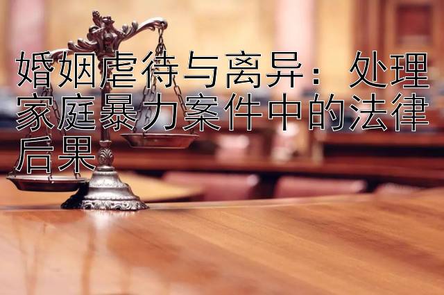 婚姻虐待与离异：处理家庭暴力案件中的法律后果