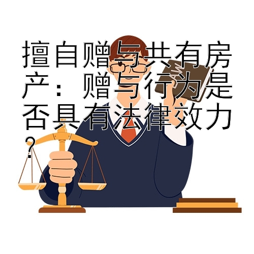 擅自赠与共有房产：赠与行为是否具有法律效力？