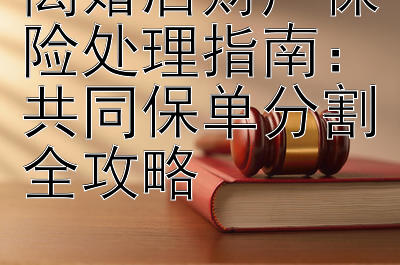 离婚后财产保险处理指南：共同保单分割全攻略