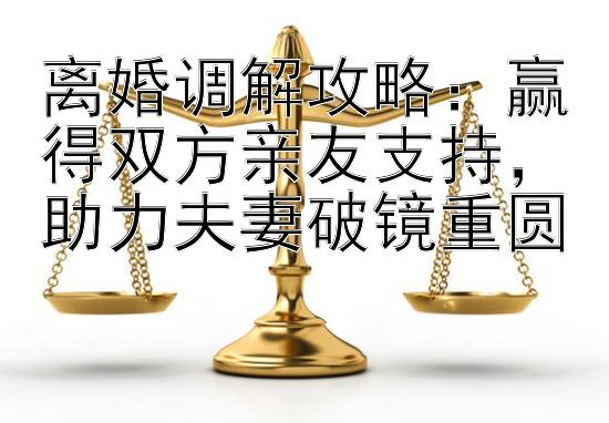 离婚调解攻略：赢得双方亲友支持，助力夫妻破镜重圆