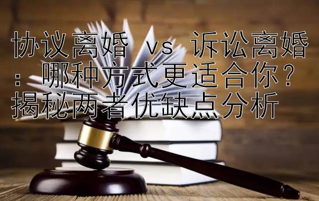 协议离婚 vs 诉讼离婚：哪种方式更适合你？揭秘两者优缺点分析