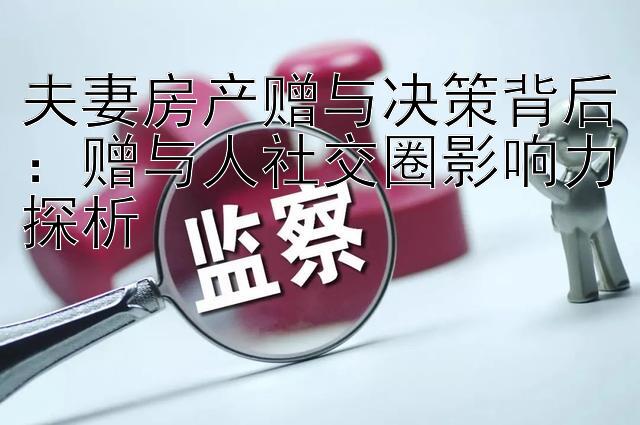 夫妻房产赠与决策背后：赠与人社交圈影响力探析