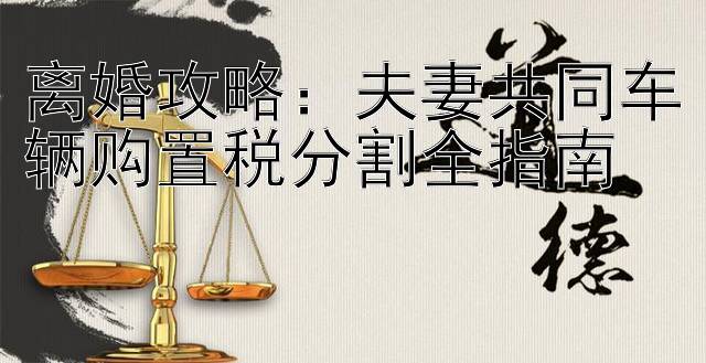 离婚攻略：夫妻共同车辆购置税分割全指南