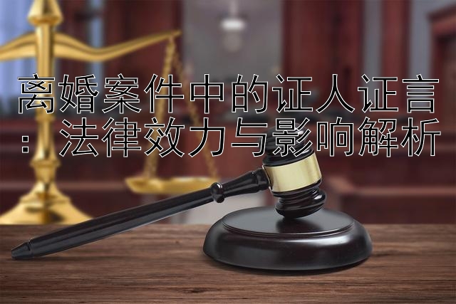 离婚案件中的证人证言：法律效力与影响解析