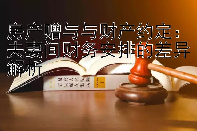 房产赠与与财产约定：夫妻间财务安排的差异解析