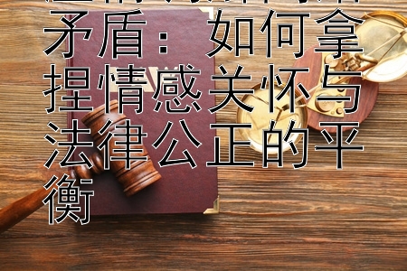 温情调解离婚矛盾：如何拿捏情感关怀与法律公正的平衡