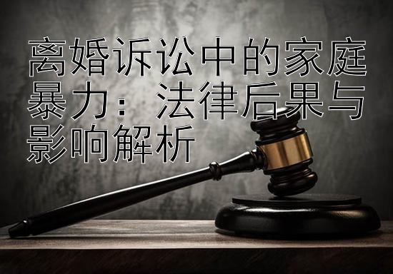 离婚诉讼中的家庭暴力：法律后果与影响解析